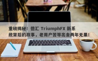 重磅揭秘！德汇 TriumphFX 新系统背后的故事，老用户苦等出金两年无果！