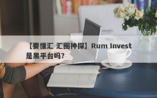 【要懂汇 汇圈神探】Rum Invest是黑平台吗？
