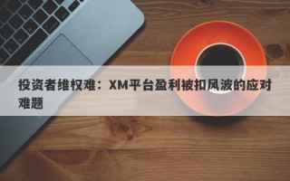 投资者维权难：XM平台盈利被扣风波的应对难题