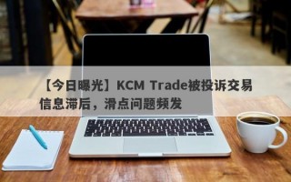 【今日曝光】KCM Trade被投诉交易信息滞后，滑点问题频发
