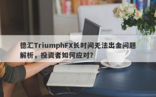 德汇TriumphFX长时间无法出金问题解析，投资者如何应对？