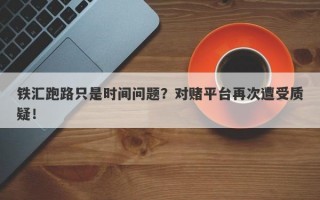 铁汇跑路只是时间问题？对赌平台再次遭受质疑！