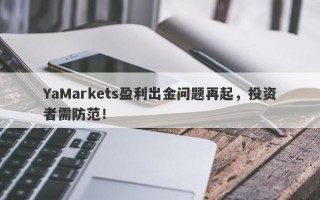 YaMarkets盈利出金问题再起，投资者需防范！