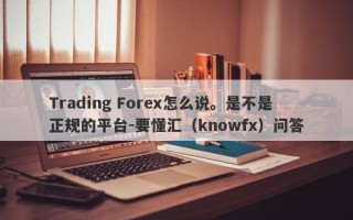 Trading Forex怎么说。是不是正规的平台-要懂汇（knowfx）问答