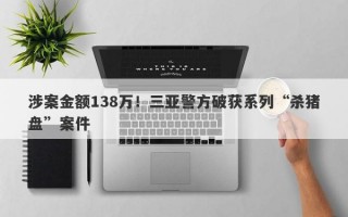 涉案金额138万！三亚警方破获系列“杀猪盘”案件