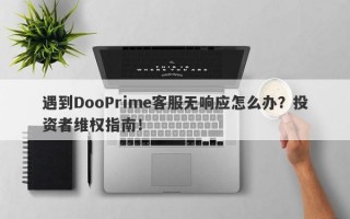 遇到DooPrime客服无响应怎么办？投资者维权指南！