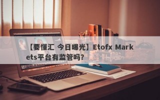 【要懂汇 今日曝光】Etofx Markets平台有监管吗？
