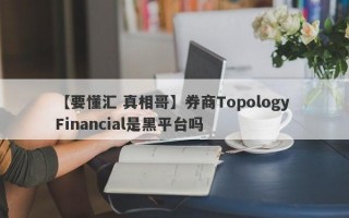 【要懂汇 真相哥】券商Topology Financial是黑平台吗
