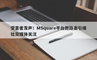 受害者发声！MSquare平台跑路案引爆社交媒体关注