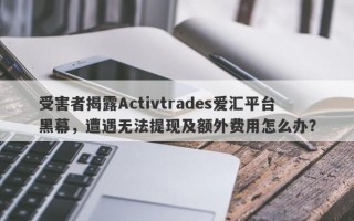 受害者揭露Activtrades爱汇平台黑幕，遭遇无法提现及额外费用怎么办？