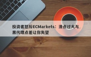 投资者怒斥ECMarkets：滑点过大与黑代理点差让你失望