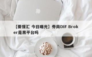 【要懂汇 今日曝光】券商DIF Broker是黑平台吗
