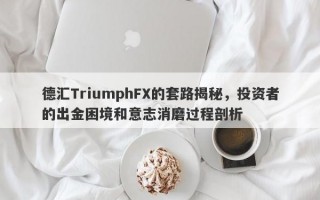 德汇TriumphFX的套路揭秘，投资者的出金困境和意志消磨过程剖析