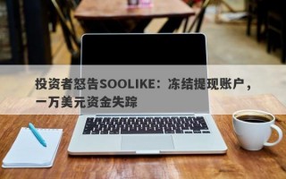 投资者怒告SOOLIKE：冻结提现账户，一万美元资金失踪