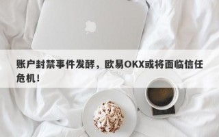 账户封禁事件发酵，欧易OKX或将面临信任危机！