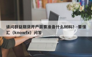 请问群益期货开户需要准备什么材料？-要懂汇（knowfx）问答