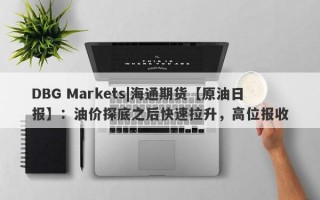 DBG Markets|海通期货【原油日报】：油价探底之后快速拉升，高位报收