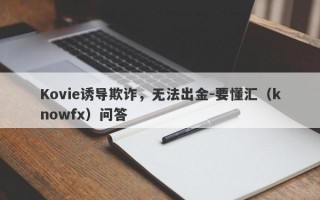 Kovie诱导欺诈，无法出金-要懂汇（knowfx）问答