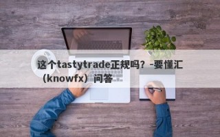 这个tastytrade正规吗？-要懂汇（knowfx）问答