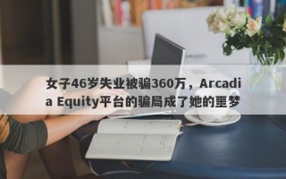 女子46岁失业被骗360万，Arcadia Equity平台的骗局成了她的噩梦