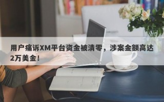 用户痛诉XM平台资金被清零，涉案金额高达2万美金！