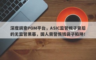 深度调查PGM平台，ASIC监管幌子背后的无监管黑幕，国人需警惕钱袋子陷阱！