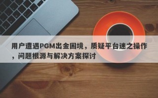 用户遭遇PGM出金困境，质疑平台迷之操作，问题根源与解决方案探讨