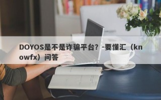 DOYOS是不是诈骗平台？-要懂汇（knowfx）问答