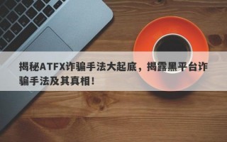 揭秘ATFX诈骗手法大起底，揭露黑平台诈骗手法及其真相！