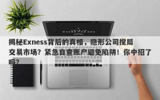 揭秘Exness背后的真相，隐形公司搅局交易市场？紧急自查账户避免陷阱！你中招了吗？