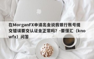 在MorganFX申请出金说我银行账号提交错误要交认证金正常吗？-要懂汇（knowfx）问答