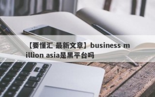 【要懂汇 最新文章】business million asia是黑平台吗
