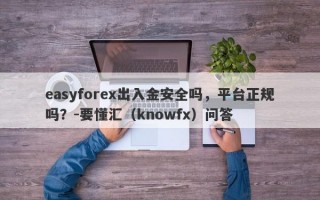 easyforex出入金安全吗，平台正规吗？-要懂汇（knowfx）问答