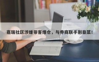 嘉瑞社区涉嫌带客爆仓，与券商联手割韭菜！