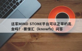 这家MIND STONE平台可以正常的出金吗？-要懂汇（knowfx）问答