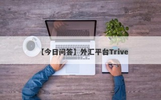 【今日问答】外汇平台Trive
