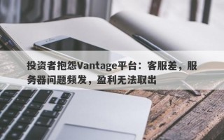 投资者抱怨Vantage平台：客服差，服务器问题频发，盈利无法取出