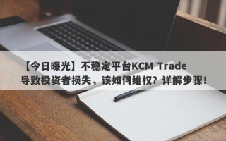 【今日曝光】不稳定平台KCM Trade导致投资者损失，该如何维权？详解步骤！