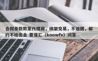 合同条款欺蒙代理商，绑架交易，不返佣，解约不给出金-要懂汇（knowfx）问答