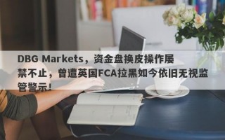 DBG Markets，资金盘换皮操作屡禁不止，曾遭英国FCA拉黑如今依旧无视监管警示！