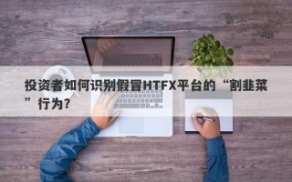 投资者如何识别假冒HTFX平台的“割韭菜”行为？