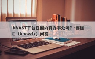 INVAST平台在国内有办事处吗？-要懂汇（knowfx）问答