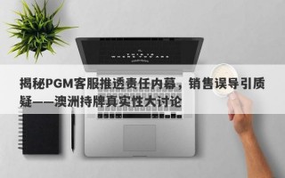 揭秘PGM客服推透责任内幕，销售误导引质疑——澳洲持牌真实性大讨论