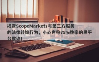 揭露ScopeMarkets与第三方服务的法律转嫁行为，小心声称75%胜率的黑平台欺诈！