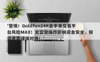 '警惕！Goldfun24K金丰来交易平台风险MAX！无监管操作影响资金安全，投资者需谨慎对待！'