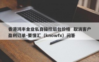 香港鸿丰金业私自操控后台价格  取消客户盈利订单-要懂汇（knowfx）问答