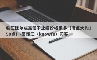 铁汇挂单成交低于止损价格很多（滑点大约150点）-要懂汇（knowfx）问答