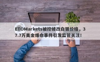 ETOMarkets被控修改白银价格，37.7万美金爆仓事件引发监管关注！