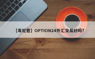 【毒蛇君】OPTION24外汇交易好吗？
