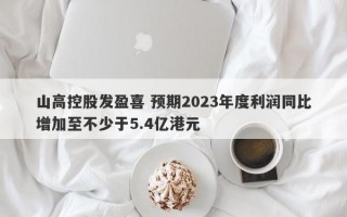 山高控股发盈喜 预期2023年度利润同比增加至不少于5.4亿港元